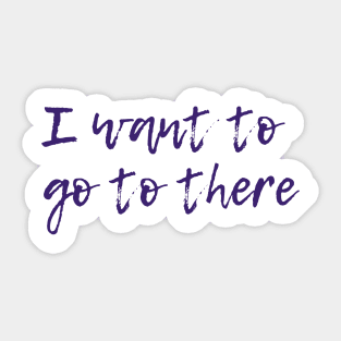 I Want To Go To There Sticker